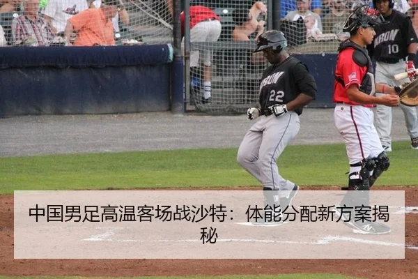 中国男足高温客场战沙特：体能分配新方案揭秘