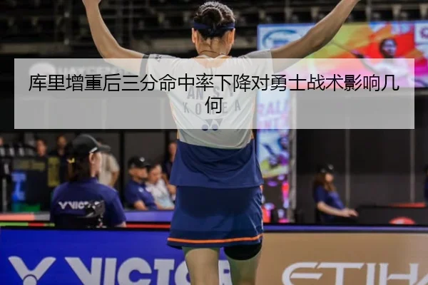 库里增重后三分命中率下降对勇士战术影响几何